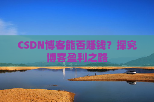 CSDN博客能否赚钱？探究博客盈利之路