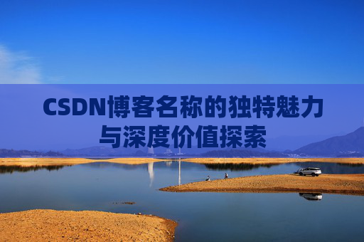 CSDN博客名称的独特魅力与深度价值探索 CSDN博客名称的独特魅力与深度价值探索